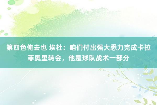 第四色俺去也 埃杜：咱们付出强大悉力完成卡拉菲奥里转会，他是球队战术一部分