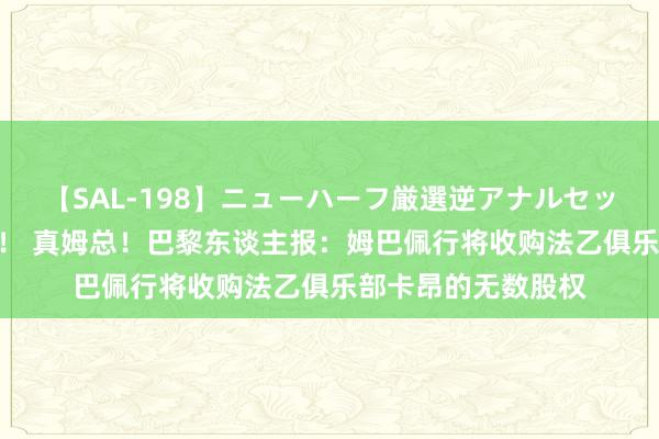 【SAL-198】ニューハーフ厳選逆アナルセックス全20名8時間！ 真姆总！巴黎东谈主报：姆巴佩行将收购法乙俱乐部卡昂的无数股权