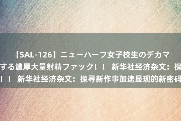 【SAL-126】ニューハーフ女子校生のデカマラが生穿きブルマを圧迫する濃厚大量射精ファック！！ 新华社经济杂文：探寻新作事加速显现的新密码