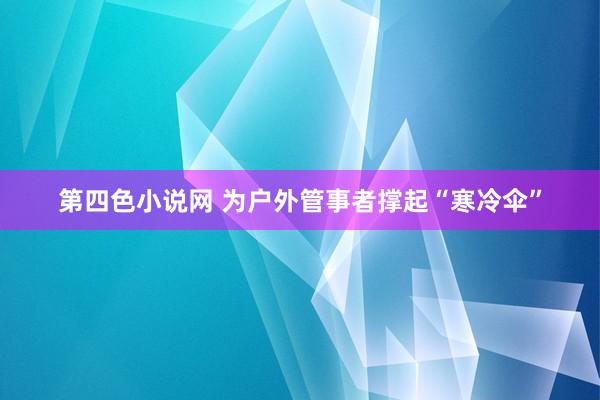 第四色小说网 为户外管事者撑起“寒冷伞”