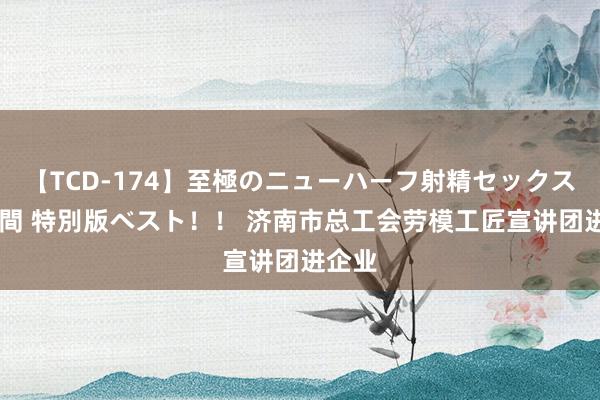 【TCD-174】至極のニューハーフ射精セックス16時間 特別版ベスト！！ 济南市总工会劳模工匠宣讲