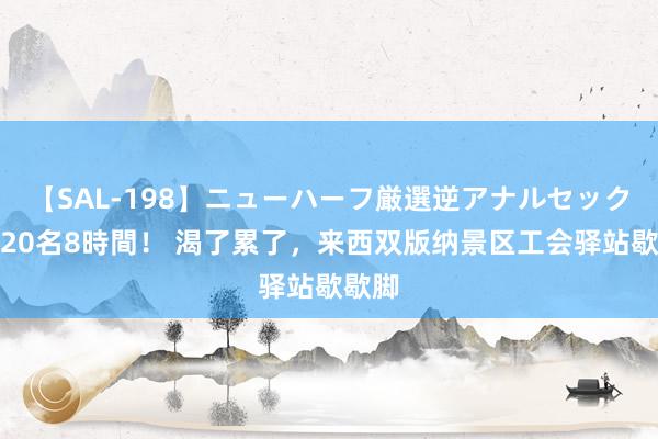 【SAL-198】ニューハーフ厳選逆アナルセックス全20名8時間！ 渴了累了，来西双版纳景区工会驿站歇歇脚