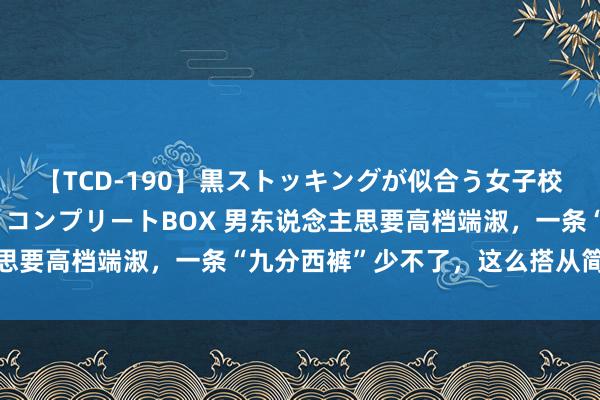 【TCD-190】黒ストッキングが似合う女子校生は美脚ニューハーフ コンプリートBOX 男东说念主思要高档端淑，一条“九分西裤”少不了，这么搭从简又帅气