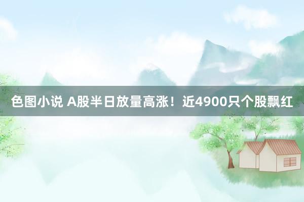 色图小说 A股半日放量高涨！近4900只个股飘红