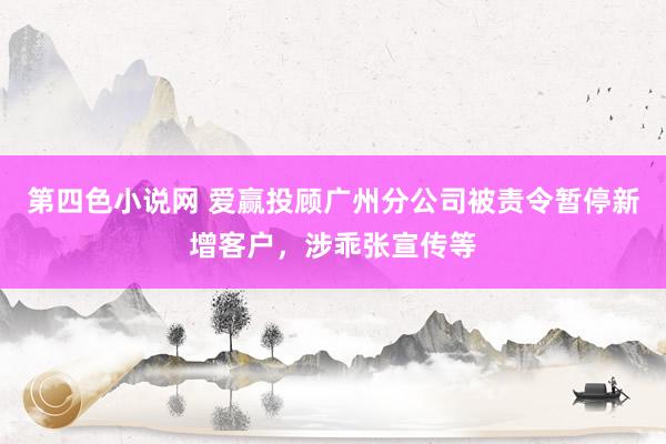 第四色小说网 爱赢投顾广州分公司被责令暂停新增客户，涉乖张宣传等