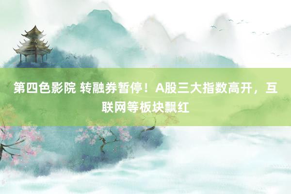 第四色影院 转融券暂停！A股三大指数高开，互联网等板块飘红