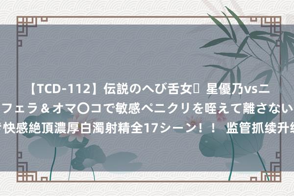 【TCD-112】伝説のへび舌女・星優乃vsニューハーフ4時間 最高のフェラ＆オマ〇コで敏感ペニクリを咥えて離さない潮吹き快感絶頂濃厚白濁射精全17シーン！！ 监管抓续升级 转融券余额超1亿元公司仅30家