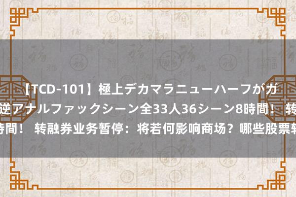 【TCD-101】極上デカマラニューハーフがガン掘り前立腺直撃快感逆アナルファックシーン全33人36シーン8時間！ 转融券业务暂停：将若何影响商场？哪些股票转融券余额较高？