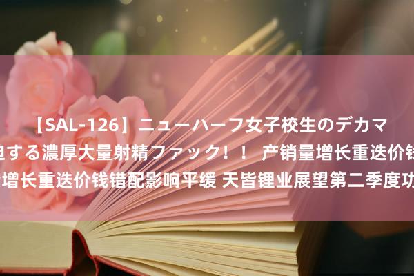 【SAL-126】ニューハーフ女子校生のデカマラが生穿きブルマを圧迫する濃厚大量射精ファック！！ 产销量增长重迭价钱错配影响平缓 天皆锂业展望第二季度功绩环比改善