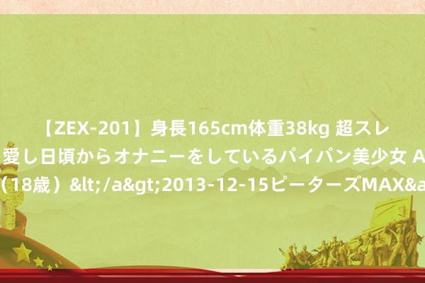 【ZEX-201】身長165cm体重38kg 超スレンダーボディでフェラ動画を愛し日頃からオナニーをしているパイパン美少女 AVデビュー りりか（18歳）</a>2013-12-15ピーターズMAX&$ピーターズMAX 116分钟 杜康：黄金短线遂愿下落，晚间2370空单止盈离场！