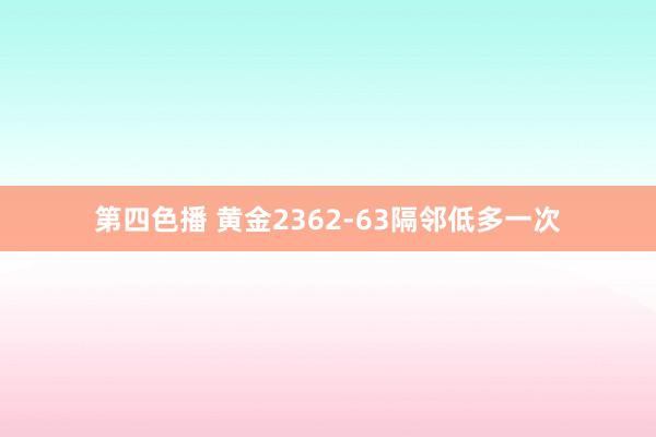 第四色播 黄金2362-63隔邻低多一次