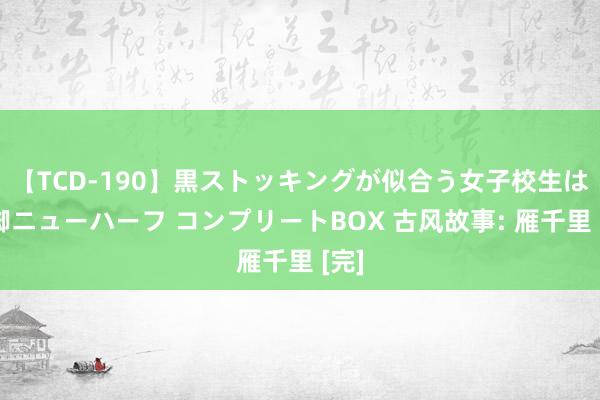 【TCD-190】黒ストッキングが似合う女子校生は美脚ニューハーフ コンプリートBOX 古风故事: 雁千里 [完]