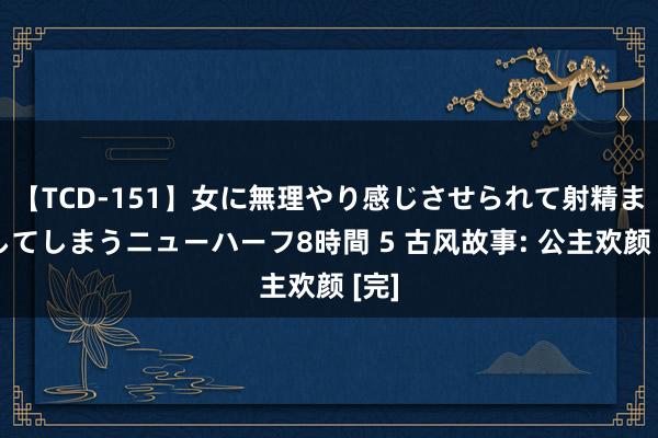 【TCD-151】女に無理やり感じさせられて射精までしてしまうニューハーフ8時間 5 古风故事: 公主欢颜 [完]