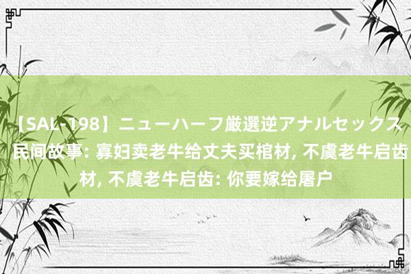 【SAL-198】ニューハーフ厳選逆アナルセックス全20名8時間！ 民间故事: 寡妇卖老牛给丈夫买棺材， 不虞老牛启齿: 你要嫁给屠户