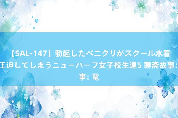 【SAL-147】勃起したペニクリがスクール水着を圧迫してしまうニューハーフ女子校生達5 聊斋故事: 鼋