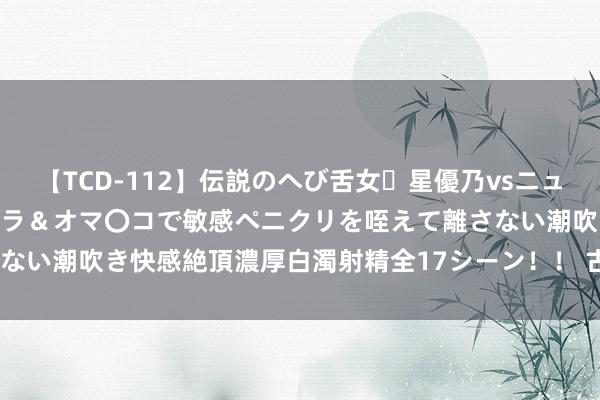 【TCD-112】伝説のへび舌女・星優乃vsニューハーフ4時間 最高のフェラ＆オマ〇コで敏感ペニクリを咥えて離さない潮吹き快感絶頂濃厚白濁射精全17シーン！！ 古风故事: 明窈 [完]