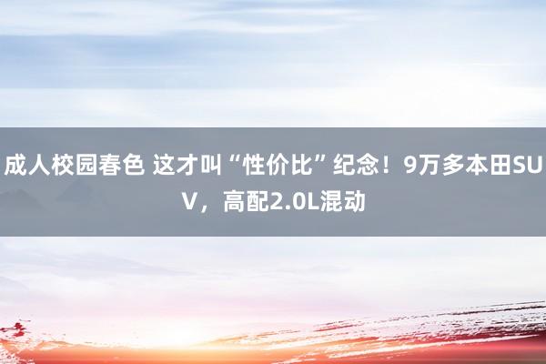 成人校园春色 这才叫“性价比”纪念！9万多本田SUV，高配2.0L混动