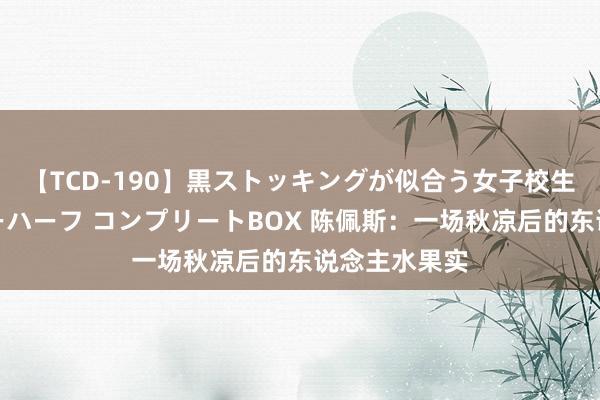 【TCD-190】黒ストッキングが似合う女子校生は美脚ニューハーフ コンプリートBOX 陈佩斯：一场秋凉后的东说念主水果实