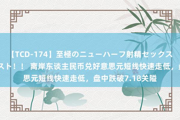 【TCD-174】至極のニューハーフ射精セックス16時間 特別版ベスト！！ 离岸东谈主民币兑好意思元短线快速走低，盘中跌破7.18关隘