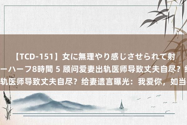 【TCD-151】女に無理やり感じさせられて射精までしてしまうニューハーフ8時間 5 顾问爱妻出轨医师导致丈夫自尽？给妻遗言曝光：我爱你，如当初…