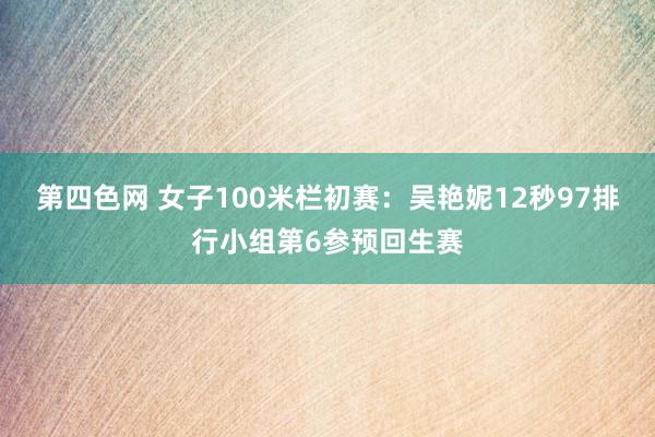 第四色网 女子100米栏初赛：吴艳妮12秒97排行小组第6参预回生赛