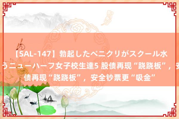 【SAL-147】勃起したペニクリがスクール水着を圧迫してしまうニューハーフ女子校生達5 股债再现“跷跷板”，安全钞票更“吸金”