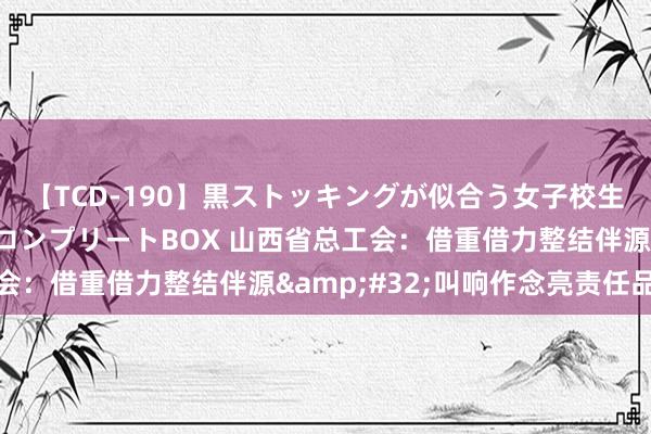 【TCD-190】黒ストッキングが似合う女子校生は美脚ニューハーフ コンプリートBOX 山西省总工会：借重借力整结伴源&#32;叫响作念亮责任品牌