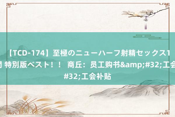 【TCD-174】至極のニューハーフ射精セックス16時間 特別版ベスト！！ 商丘：员工购书&#32;工会补贴