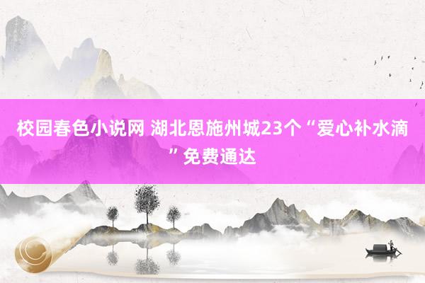 校园春色小说网 湖北恩施州城23个“爱心补水滴”免费通达