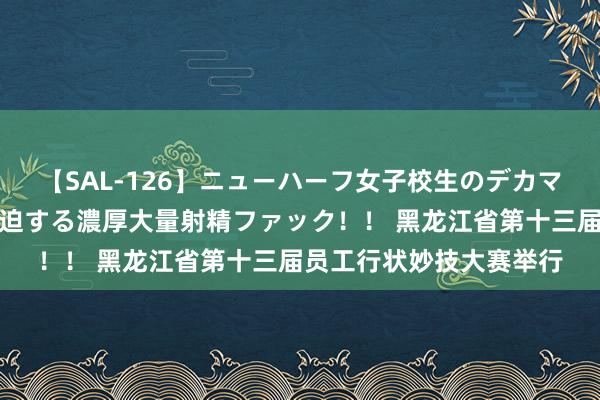 【SAL-126】ニューハーフ女子校生のデカマラが生穿きブルマを圧迫する濃厚大量射精ファック！！ 黑龙江省第十三届员工行状妙技大赛举行