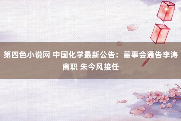 第四色小说网 中国化学最新公告：董事会通告李涛离职 朱今风接任