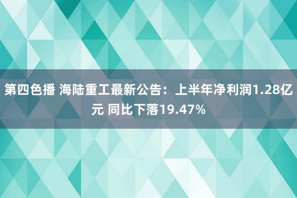 第四色播 海陆重工最新公告：上半年净利润1.28亿元 同比下落19.47%