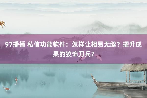 97播播 私信功能软件：怎样让相易无缝？擢升成果的狡饰刀兵？