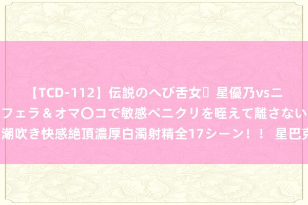 【TCD-112】伝説のへび舌女・星優乃vsニューハーフ4時間 最高のフェラ＆オマ〇コで敏感ペニクリを咥えて離さない潮吹き快感絶頂濃厚白濁射精全17シーン！！ 星巴克好意思股股价盘后涨超2%