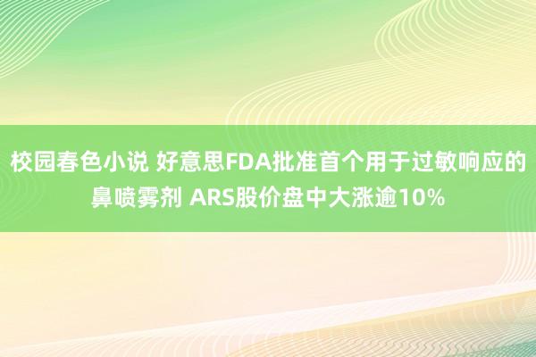 校园春色小说 好意思FDA批准首个用于过敏响应的鼻喷雾剂 ARS股价盘中大涨逾10%