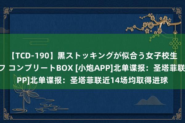 【TCD-190】黒ストッキングが似合う女子校生は美脚ニューハーフ コンプリートBOX [小炮APP]北单谍报：圣塔菲联近14场均取得进球