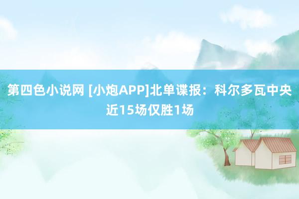 第四色小说网 [小炮APP]北单谍报：科尔多瓦中央近15场仅胜1场