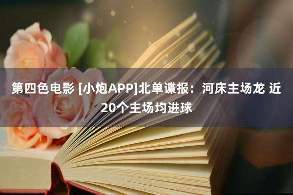 第四色电影 [小炮APP]北单谍报：河床主场龙 近20个主场均进球