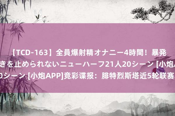 【TCD-163】全員爆射精オナニー4時間！暴発寸前！！ペニクリの疼きを止められないニューハーフ21人20シーン [小炮APP]竞彩谍报：腓特烈斯塔近5轮联赛3平2负