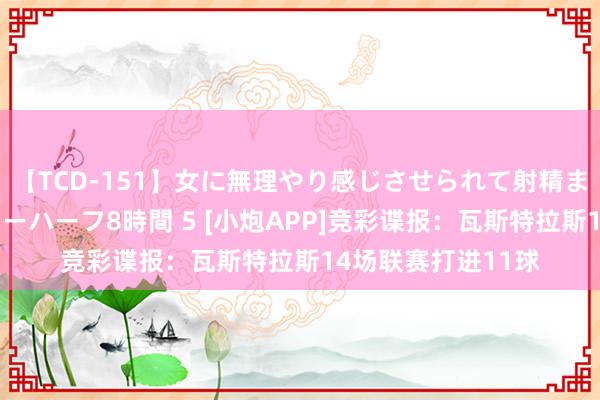 【TCD-151】女に無理やり感じさせられて射精までしてしまうニューハーフ8時間 5 [小炮APP]竞彩谍报：瓦斯特拉斯14场联赛打进11球