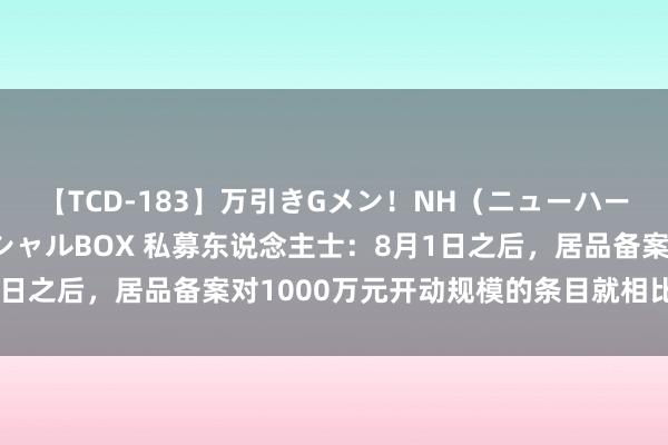 【TCD-183】万引きGメン！NH（ニューハーフ）ペニクリ狩りスペシャルBOX 私募东说念主士：8月1日之后，居品备案对1000万元开动规模的条目就相比严格了