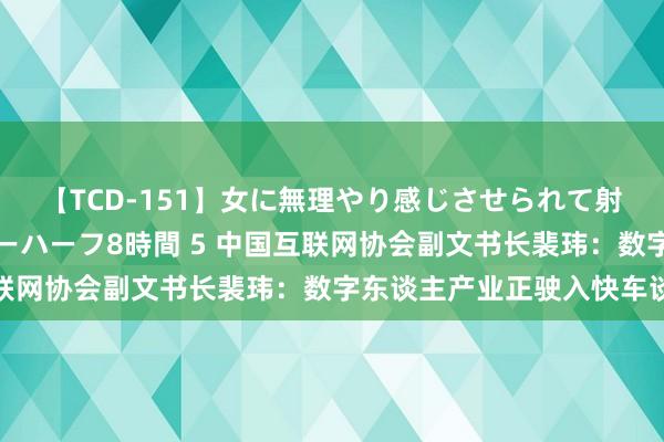 【TCD-151】女に無理やり感じさせられて射精までしてしまうニューハーフ8時間 5 中国互联网协会副文书长裴玮：数字东谈主产业正驶入快车谈