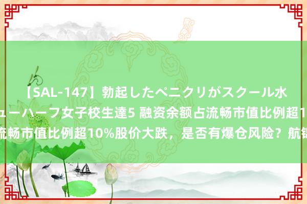 【SAL-147】勃起したペニクリがスクール水着を圧迫してしまうニューハーフ女子校生達5 融资余额占流畅市值比例超10%股价大跌，是否有爆仓风险？航锦科技复兴