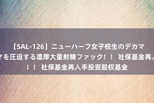 【SAL-126】ニューハーフ女子校生のデカマラが生穿きブルマを圧迫する濃厚大量射精ファック！！ 社保基金再入手投资股权基金