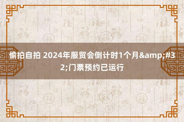 偷拍自拍 2024年服贸会倒计时1个月&#32;门票预约已运行