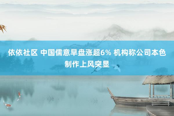 依依社区 中国儒意早盘涨超6% 机构称公司本色制作上风突显