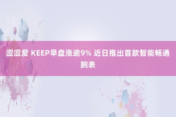 涩涩爱 KEEP早盘涨逾9% 近日推出首款智能畅通腕表