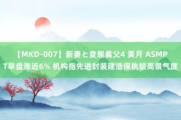 【MKD-007】新妻と変態義父4 美月 ASMPT早盘涨近6% 机构指先进封装建造保执较高景气度