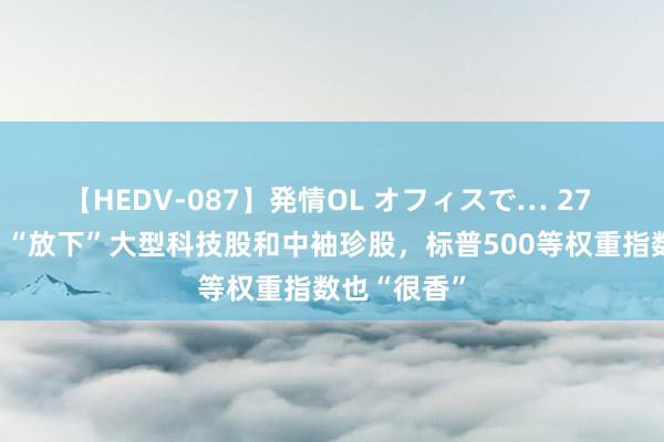 【HEDV-087】発情OL オフィスで… 27 好意思银：“放下”大型科技股和中袖珍股，标普500等权重指数也“很香”