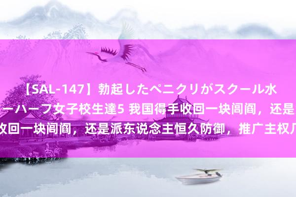 【SAL-147】勃起したペニクリがスクール水着を圧迫してしまうニューハーフ女子校生達5 我国得手收回一块闾阎，还是派东说念主恒久防御，推广主权几十公里